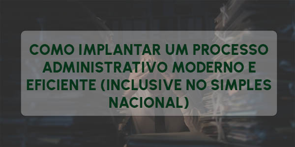 COMO IMPLANTAR UM PROCESSO ADMINISTRATIVO MODERNO E EFICIENTE (INCLUSIVE NO SIMPLES NACIONAL)